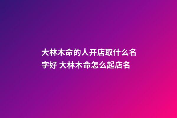大林木命的人开店取什么名字好 大林木命怎么起店名-第1张-店铺起名-玄机派